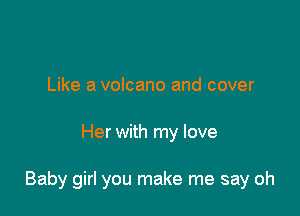 Like a volcano and cover

Her with my love

Baby girl you make me say oh