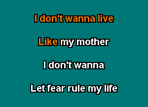 I don't wanna live
Like my mother

I don't wanna

Let fear rule my life