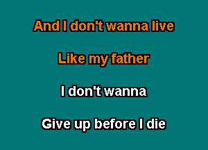 And I don't wanna live
Like my father

I don't wanna

Give up before I die