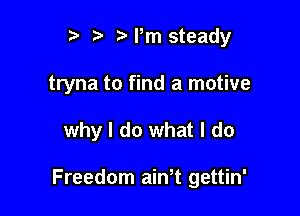 r t' r Pm steady
tryna to find a motive

why I do what I do

Freedom ath gettin'