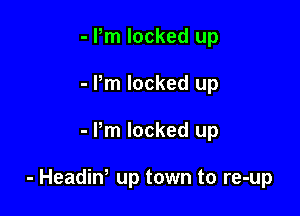 - Pm locked up
- Pm locked up

- Pm locked up

- Headiw up town to re-up