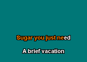 Sugar you just need

A brief vacation