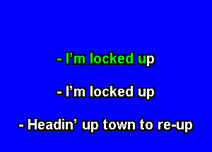 - Pm locked up

- Pm locked up

- Headiw up town to re-up