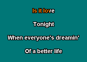 Is it love

Tonight

When everyone's dreamin'

Of a better life