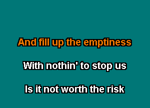 And full up the emptiness

With nothin' to stop us

Is it not worth the risk