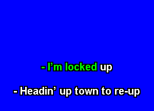 - Pm locked up

- Headiw up town to re-up