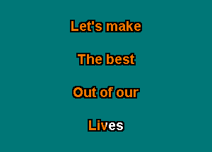 Let's make

The best

Out of our

Lives