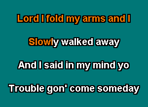 Lord I fold my arms and I
Slowly walked away

And I said in my mind yo

Trouble gon' come someday