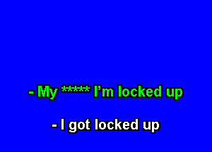 - My W Pm locked up

- I got locked up