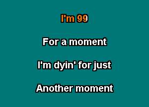 I'm 99

For a moment

I'm dyin' forjust

Another moment
