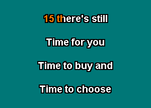 15 there's still

Time for you

Time to buy and

Time to choose