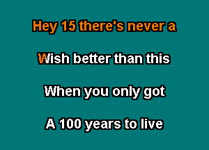 Hey 15 there's never a

Wish better than this

When you only got

A 100 years to live