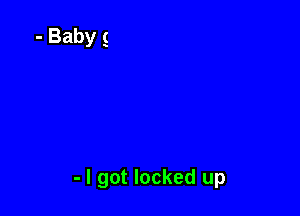- I got locked up