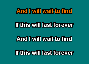 And I will wait to find

If this will last forever

And I will wait to find

If this will last forever