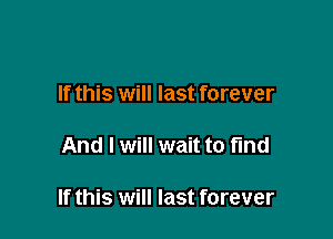 If this will last forever

And I will wait to find

If this will last forever