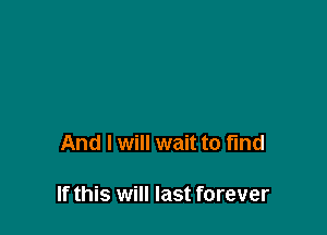 And I will wait to find

If this will last forever