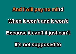 And I will pay no mind

When it won't and it won't
Because it can't itjust can't

It's not supposed to