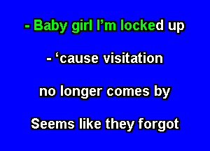 - Baby girl Pm locked up
- cause visitation

no longer comes by

Seems like they forgot