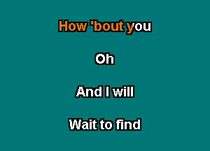 How 'bout you

Oh

And I will

Wait to find