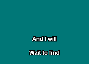 And I will

Wait to find