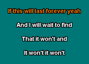 If this will last forever yeah

And I will wait to fund

That it won't and

It won't it won't