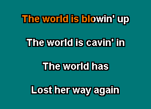 The world is blowin' up

The world is cavin' in
The world has

Lost her way again