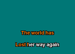 The world has

Lost her way again