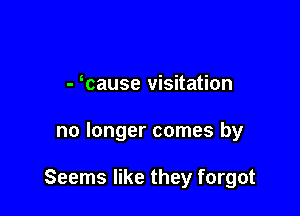 - cause visitation

no longer comes by

Seems like they forgot