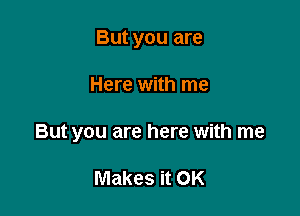 But you are

Here with me

But you are here with me

Makes it OK
