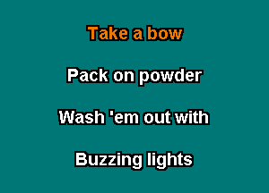 Take a bow
Pack on powder

Wash 'em out with

Buzzing lights
