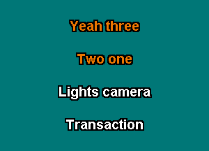 Yeah three

Two one

Lights camera

Transaction
