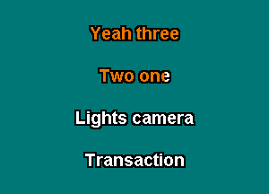 Yeah three

Two one

Lights camera

Transaction