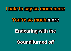 I hate to say so much more

You're so much more
Endearing with the

Sound turned off