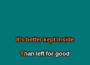 It's better kept inside

Than left for good