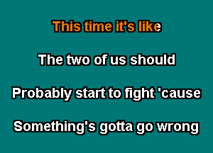 This time it's like
The two of us should
Probably start to fight 'cause

Something's gotta go wrong