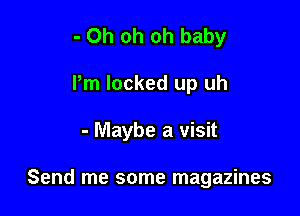 - Oh oh oh baby

Pm locked up uh

- Maybe a visit

Send me some magazines