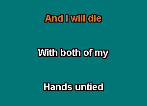 And I will die

With both of my

Hands untied