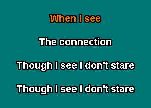 When I see
The connection

Though I see I don't stare

Though I see I don't stare