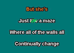 But she's

Just Iijcm'a maze

Where all of the walls all

Continually change