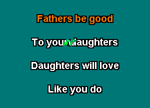 Fathers be good

To youm-Zaughters

Daughters will love

Like you do