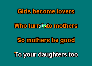 Girls become lovers
Who turmimo mothers

So mothers be good

To your daughters too