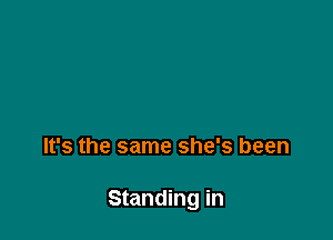 It's the same she's been

Standing in