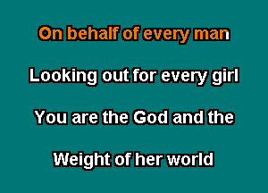 On behalf of every man

Looking out for every girl

You are the God and the

Weight of her world