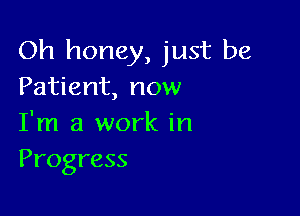 Oh honey, just be
Patient, now

I'm a work in
Progress