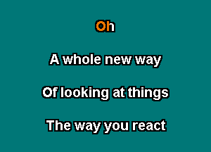 on

A whole new way

0f looking at things

The way you react