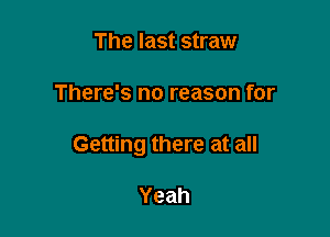 The last straw

There's no reason for

Getting there at all

Yeah