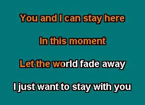 You and I can stay here
In this moment

Let the world fade away

I just want to stay with you