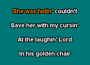 She was fadin' couldn't
Save her with my cursin'

At the Iaughin' Lord

In his golden chair