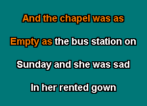 And the chapel was as
Empty as the bus station on

Sunday and she was sad

In her rented gown