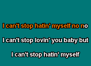 I can't stop hatin' myself no no

I can't stop lovin' you baby but

I can't stop hatin' myself